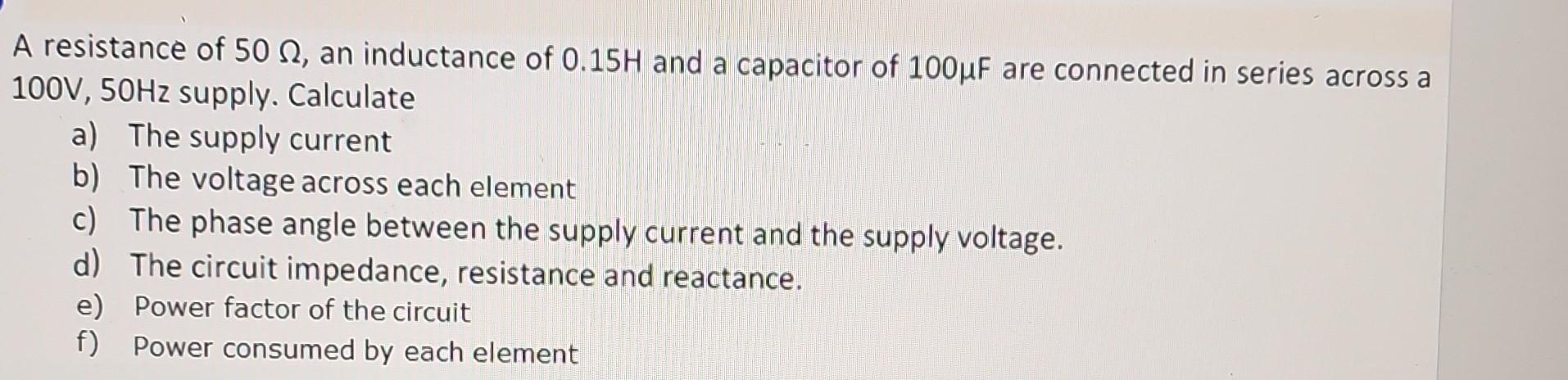 A resistance of 50 , an inductance of 0.15H and a capacitor of 100F are connected in series across a 100V,