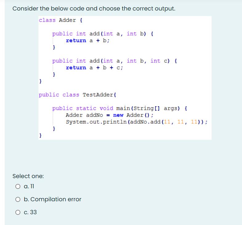 Consider the below code and choose the correct output. class Adder { } public int add (int a, int b) { return