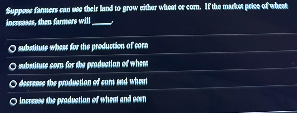 Suppose farmers can use their land to grow either wheat or corn. If the market price of wheat increases, then