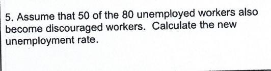 5. Assume that 50 of the 80 unemployed workers also become discouraged workers. Calculate the new