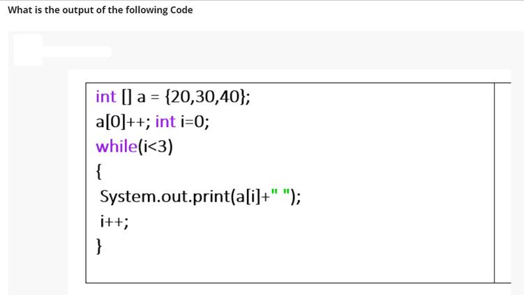 What is the output of the following Code int[] a = {20,30,40}; a[0]++; int i=0; while(i <3) {