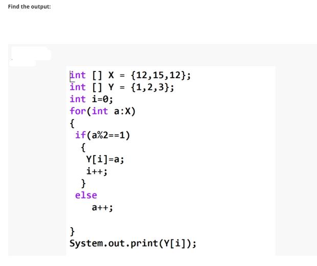 Find the output: int [] X= {12,15,12}; int [] Y {1,2,3}; int i=0; = for (int a:X) { if (a%2==1) { Y[i]=a;