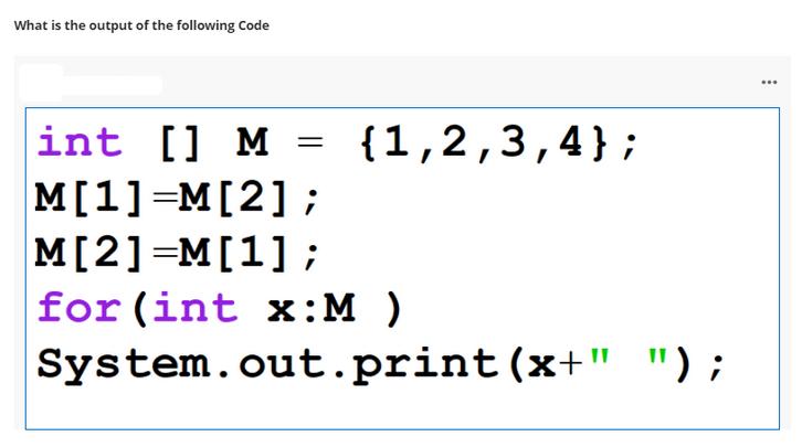 What is the output of the following Code int [] M M[1]=M[2]; {1,2,3,4}; M[2] M[1]; for (int x:M )