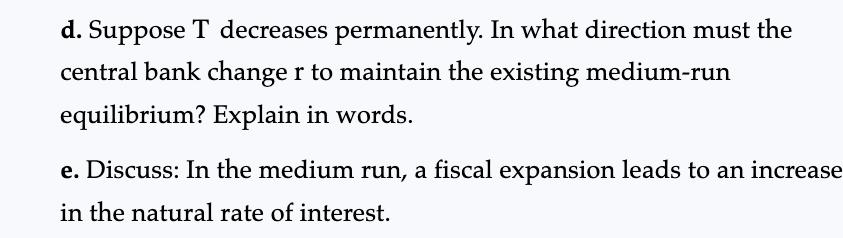 d. Suppose T decreases permanently. In what direction must the central bank change r to maintain the existing