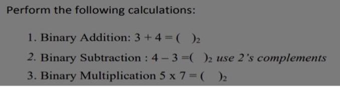 Perform the following calculations: 1. Binary Addition: 3+4= ( )2 2. Binary Subtraction : 4-3=( )2 use 2's