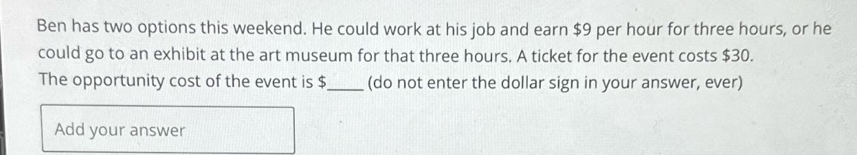 Ben has two options this weekend. He could work at his job and earn $9 per hour for three hours, or he could