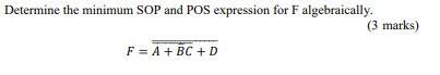 Determine the minimum SOP and POS expression for F algebraically. F = A + BC + D (3 marks)