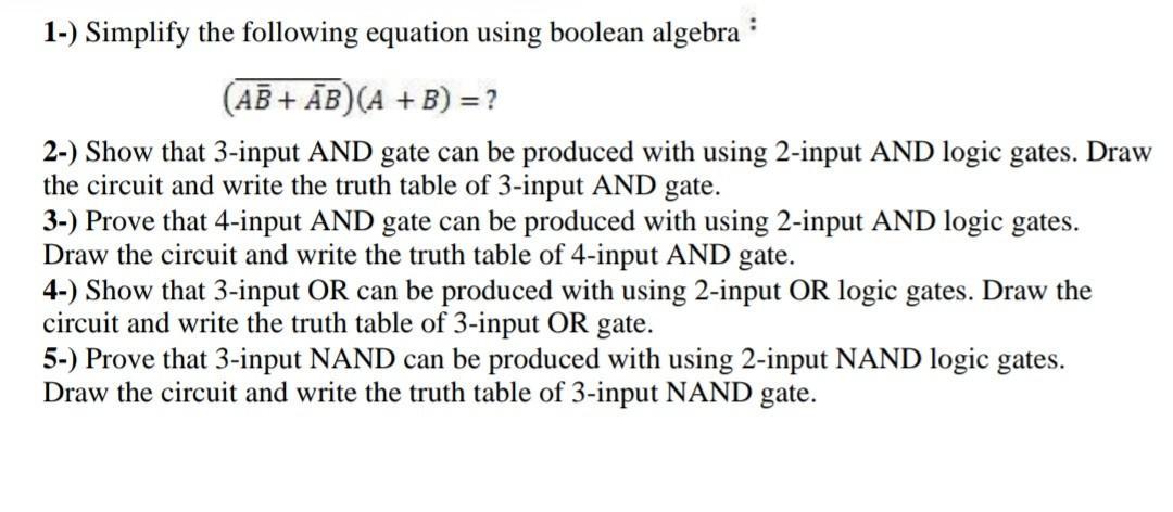 1-) Simplify the following equation using boolean algebra (AB+ AB) (A + B) = ? 2-) Show that 3-input AND gate