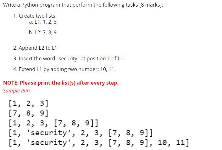 Write a Python program that perform the following tasks [8 marks]: 1. Create two lists: a. L1: 1, 2, 3 b. L2: