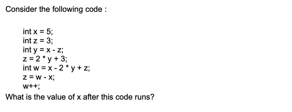 Consider the following code : int x = 5; int z = 3; int y = x - z; z = 2 * y + 3; int w = x - 2* y + z; Z =