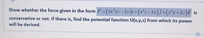 Show whether the force given in the form F = (3xyz-3y)i +(x2-3x)j +(xy+22) k is conservative or not. If there