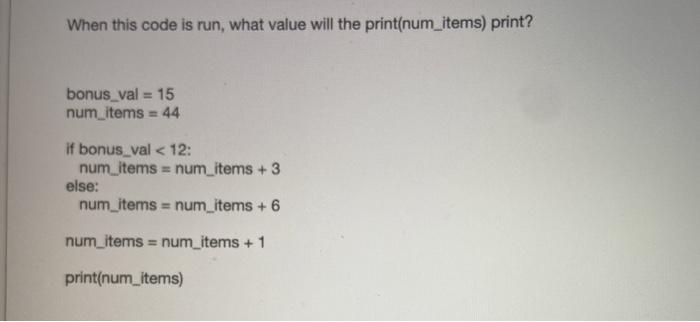 When this code is run, what value will the print(num_items) print? bonus_val= 15 num_items = 44 if bonus_val