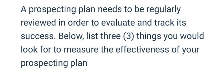 A prospecting plan needs to be regularly reviewed in order to evaluate and track its success. Below, list