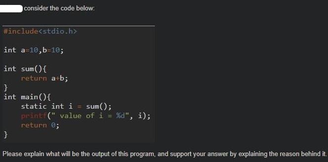 consider the code below: #include int a=10,b=10; int sum(){ return a+b; } int main(){ static int i = sum();