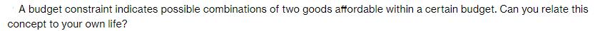 A budget constraint indicates possible combinations of two goods affordable within a certain budget. Can you