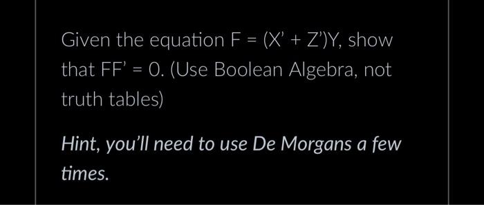 Given the equation F = (X' + Z')Y, show that FF' = 0. (Use Boolean Algebra, not truth tables) Hint, you'll