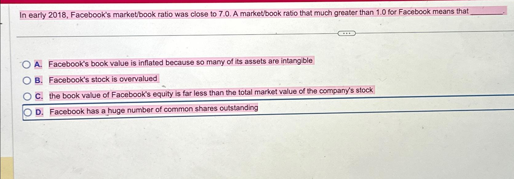 In early 2018, Facebook's market/book ratio was close to 7.0. A market/book ratio that much greater than 1.0