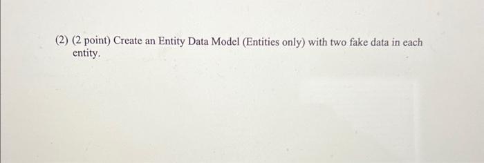 (2) (2 point) Create an Entity Data Model (Entities only) with two fake data in each entity.