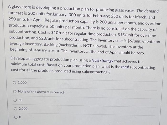 A glass store is developing a production plan for producing glass vases. The demand forecast is 200 units for