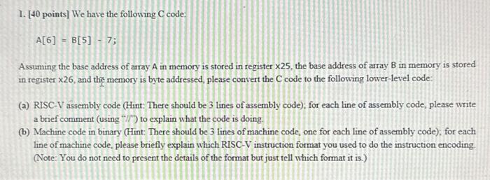1. [40 points] We have the following C code: A[6] = B[5] - 7; Assuming the base address of array A in memory