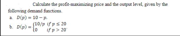 Calculate the profit-maximizing price and the output level, given by the following demand functions. a. D(p)