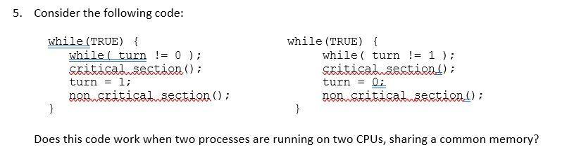 5. Consider the following code: while (TRUE) { } while( turn != 0); critical section (); turn = 1; non