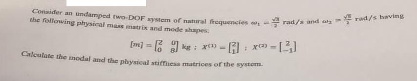 Consider an undamped two-DOF system of natural frequencies w= rad/s and o2 = rad/s having the following
