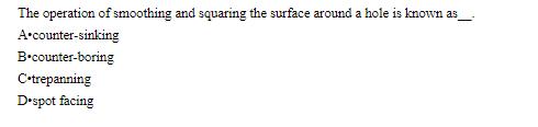 The operation of smoothing and squaring the surface around a hole is known as A counter-sinking