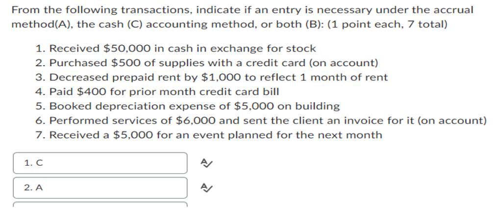 From the following transactions, indicate if an entry is necessary under the accrual method(A), the cash (C)