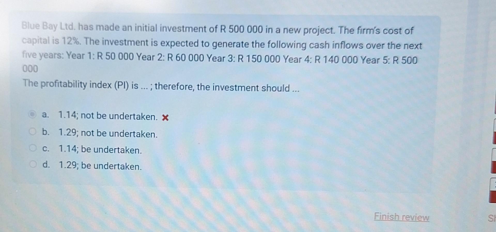 Blue Bay Ltd. has made an initial investment of R 500 000 in a new project. The firm's cost of capital is