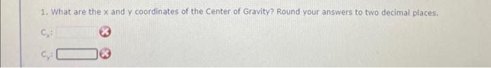 1. What are the x and y coordinates of the Center of Gravity? Round your answers to two decimal places. Cy: