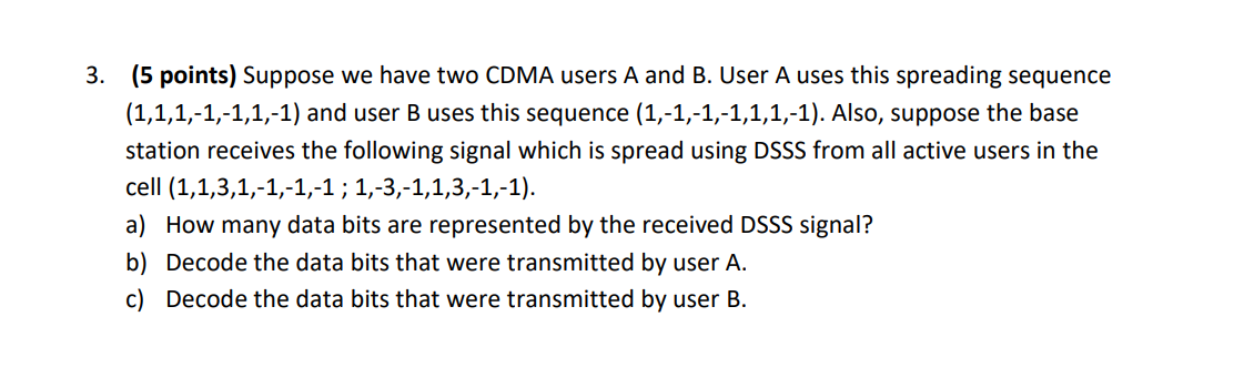 3. (5 points) Suppose we have two CDMA users A and B. User A uses this spreading sequence (1,1,1,-1,-1,1,-1)