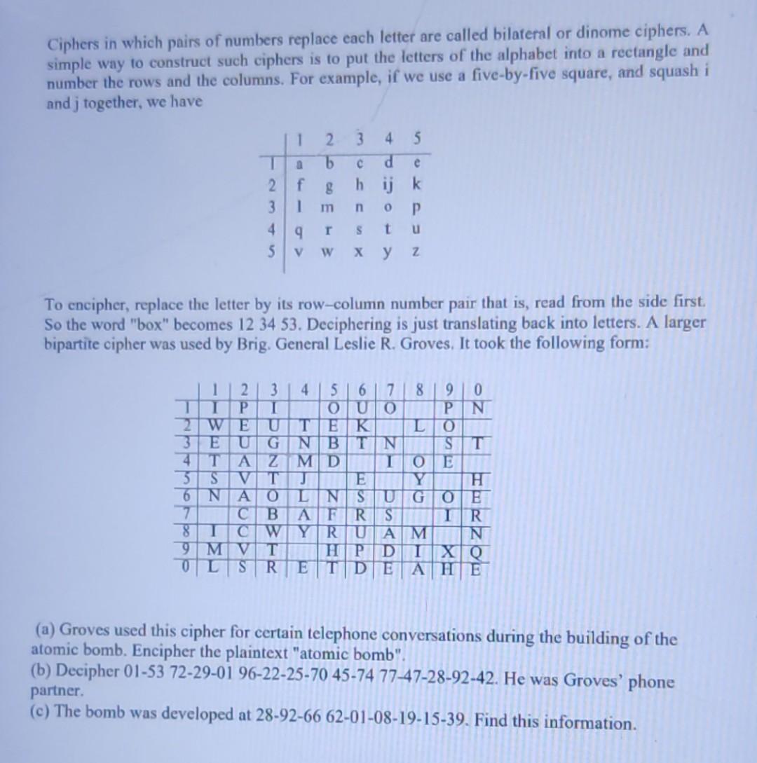 Ciphers in which pairs of numbers replace each letter are called bilateral or dinome ciphers. A simple way to
