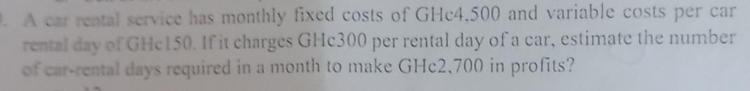 A car rental service has monthly fixed costs of GHc4,500 and variable costs per car rental day of GHc150. If