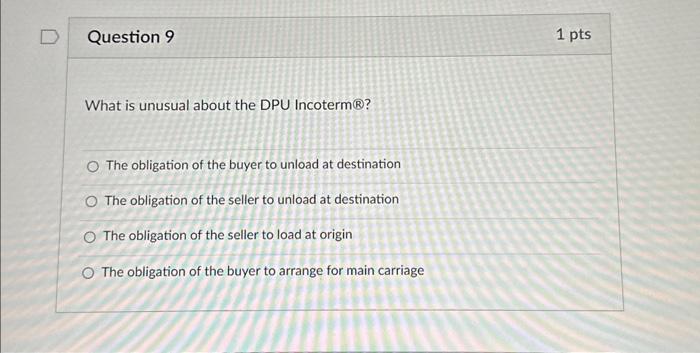 Question 9 What is unusual about the DPU Incoterm? O The obligation of the buyer to unload at destination O