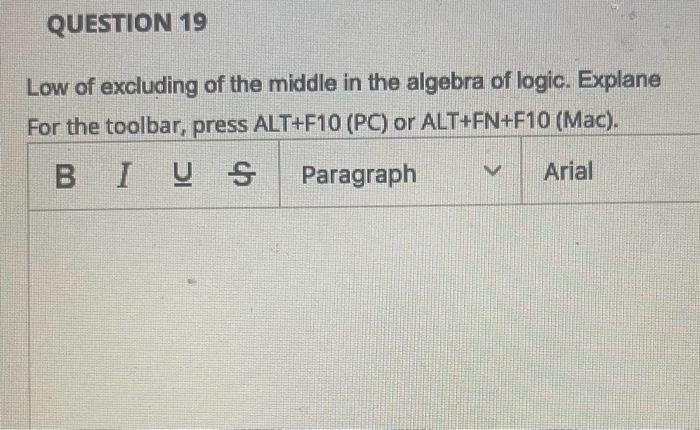 QUESTION 19 Low of excluding of the middle in the algebra of logic. Explane For the toolbar, press ALT+F10