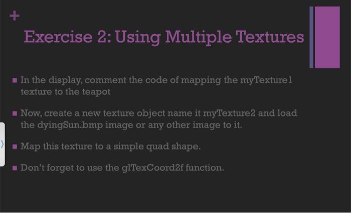 Exercise 2: Using Multiple Textures In the display, comment the code of mapping the myTexture 1 texture to