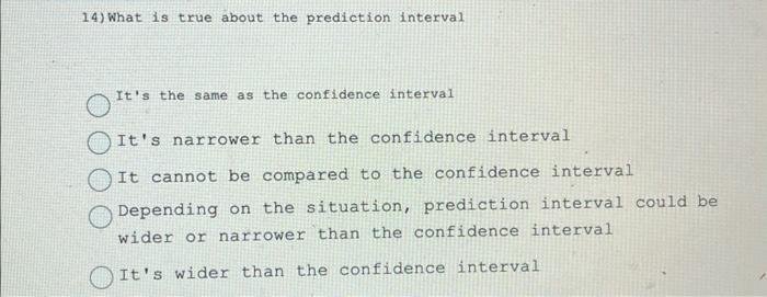 14) What is true about the prediction interval It's the same as the confidence interval It's narrower than