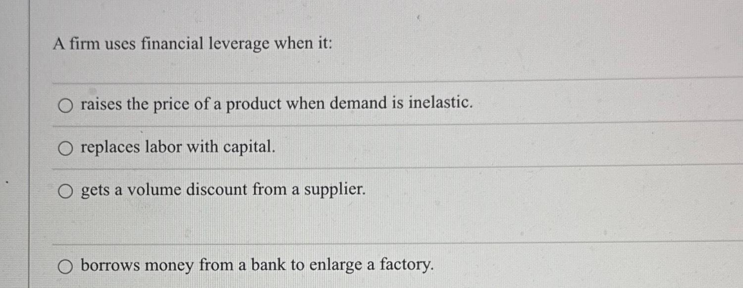 A firm uses financial leverage when it: O raises the price of a product when demand is inelastic. O replaces