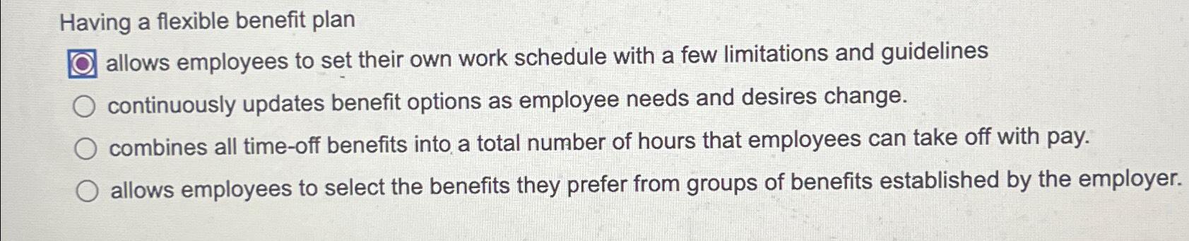 Having a flexible benefit plan allows employees to set their own work schedule with a few limitations and