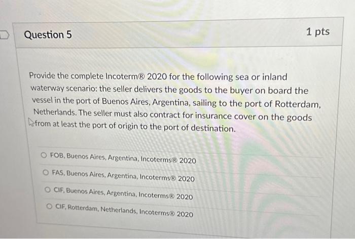 Question 5 1 pts Provide the complete Incoterm 2020 for the following sea or inland waterway scenario: the