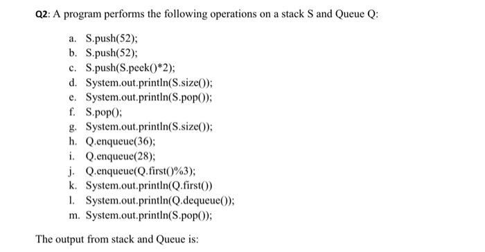 Q2: A program performs the following operations on a stack S and Queue Q: a. S.push(52); b. S.push(52); c.