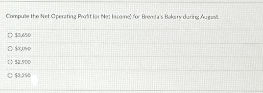 Compute the Net Operating Profit (or Net Income) for Brenda's Bakery during August. O $3,650 O $3,050 O
