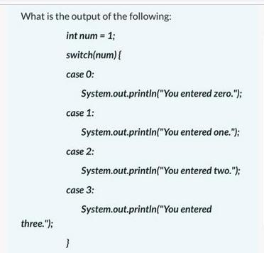 What is the output of the following: int num = 1; switch(num) { case 0: three.