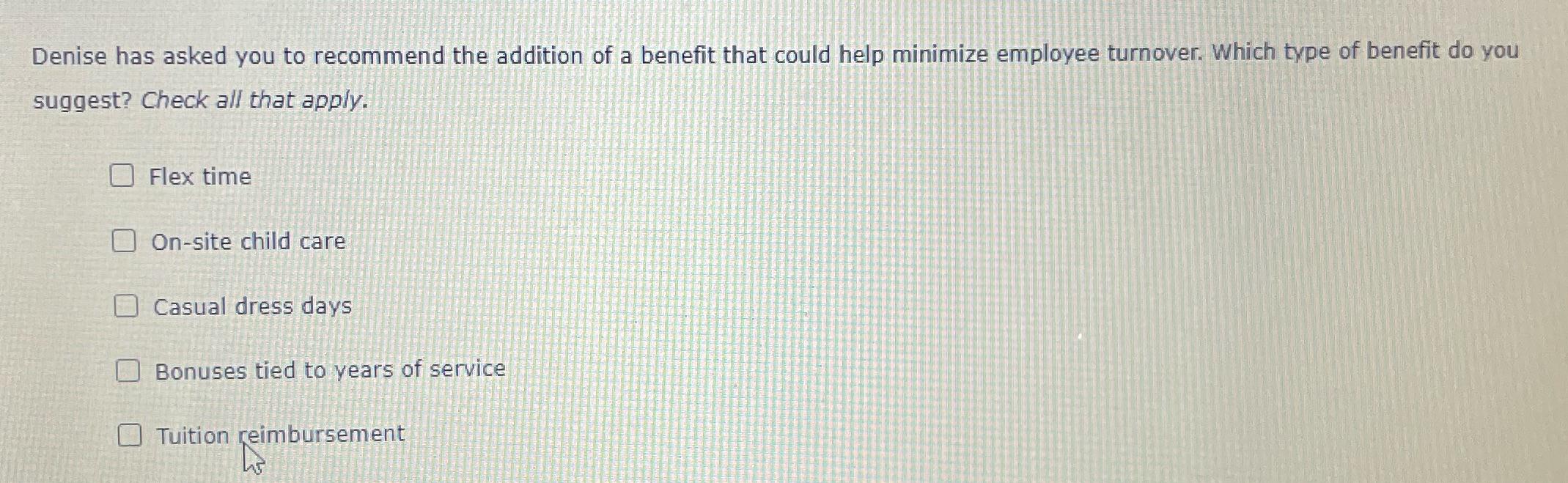 Denise has asked you to recommend the addition of a benefit that could help minimize employee turnover. Which