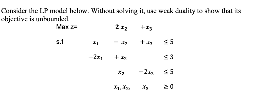 Consider the LP model below. Without solving it, use weak duality to show that its objective is unbounded.