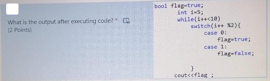 What is the output after executing code? * (2 Points) bool flag-true; int i=5; while(i++ <10) switch (i++ %2)