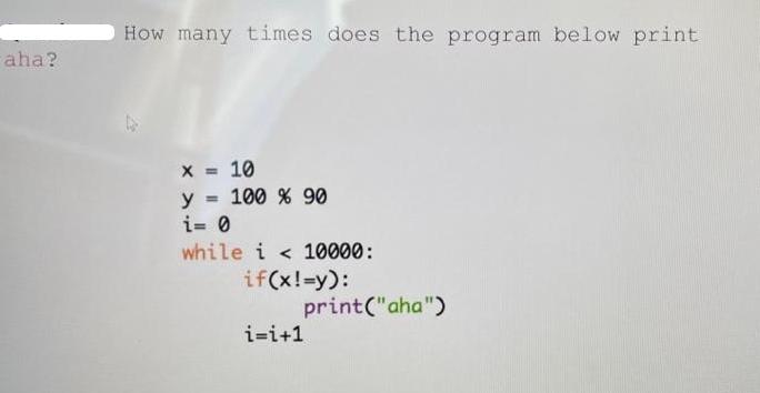 aha? How many times does the program below print x = 10 y = 100 % 90 i= 0 while i < 10000: if(x!=y): i=i+1