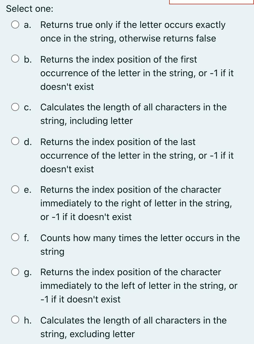 Select one: a. Returns true only if the letter occurs exactly once in the string, otherwise returns false O
