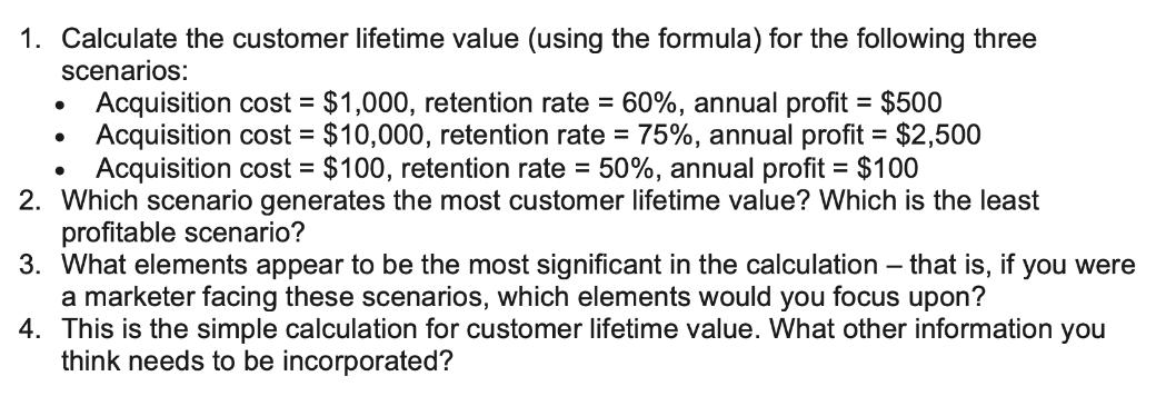 1. Calculate the customer lifetime value (using the formula) for the following three scenarios: Acquisition
